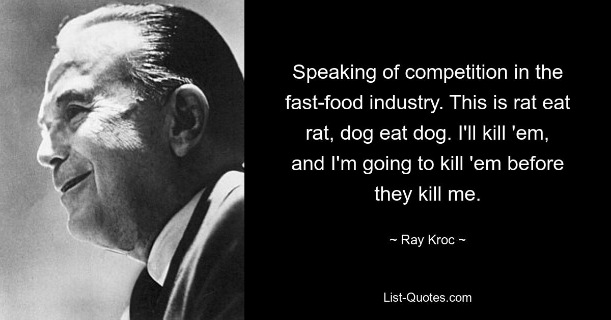 Apropos Konkurrenz in der Fast-Food-Branche. Das heißt Ratte frisst Ratte, Hund frisst Hund. Ich werde sie töten, und ich werde sie töten, bevor sie mich töten. — © Ray Kroc 