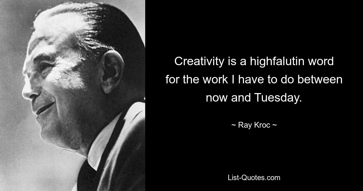 Creativity is a highfalutin word for the work I have to do between now and Tuesday. — © Ray Kroc