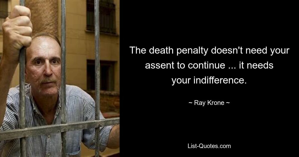 The death penalty doesn't need your assent to continue ... it needs your indifference. — © Ray Krone