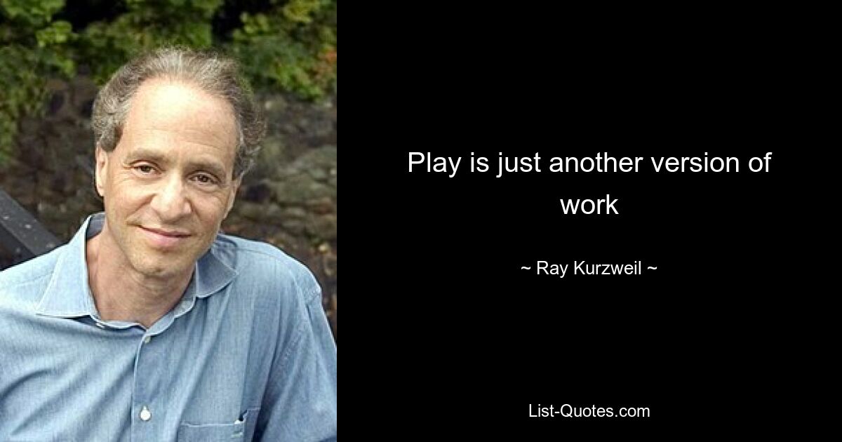 Play is just another version of work — © Ray Kurzweil