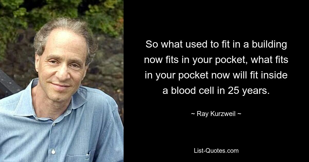 Was also früher in ein Gebäude passte, passt jetzt in Ihre Tasche, was jetzt in Ihre Tasche passt, passt in 25 Jahren in eine Blutzelle. — © Ray Kurzweil 