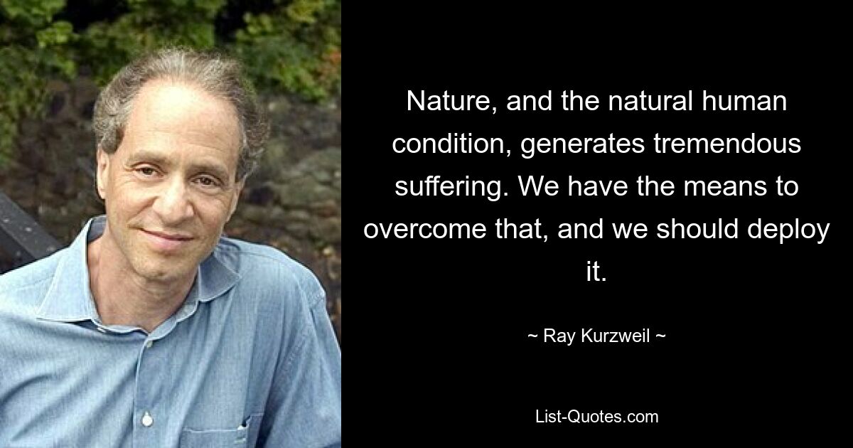 Nature, and the natural human condition, generates tremendous suffering. We have the means to overcome that, and we should deploy it. — © Ray Kurzweil