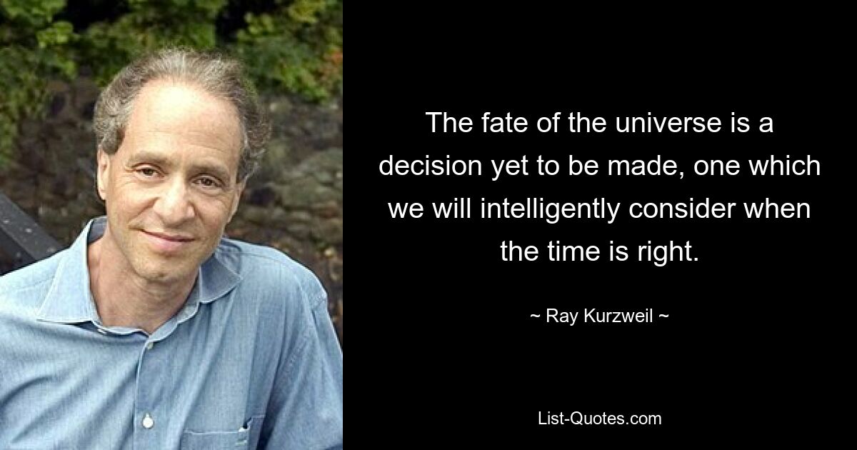 The fate of the universe is a decision yet to be made, one which we will intelligently consider when the time is right. — © Ray Kurzweil