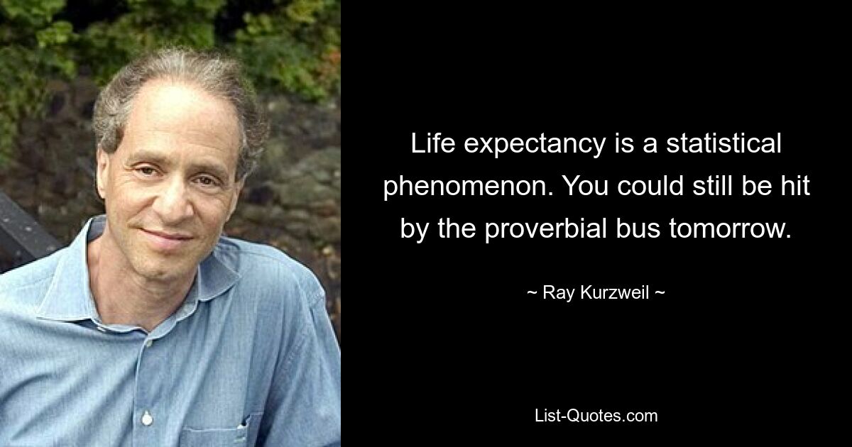 Life expectancy is a statistical phenomenon. You could still be hit by the proverbial bus tomorrow. — © Ray Kurzweil