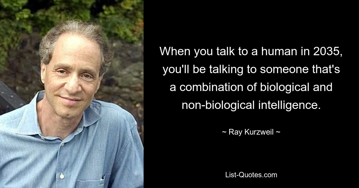 When you talk to a human in 2035, you'll be talking to someone that's a combination of biological and non-biological intelligence. — © Ray Kurzweil