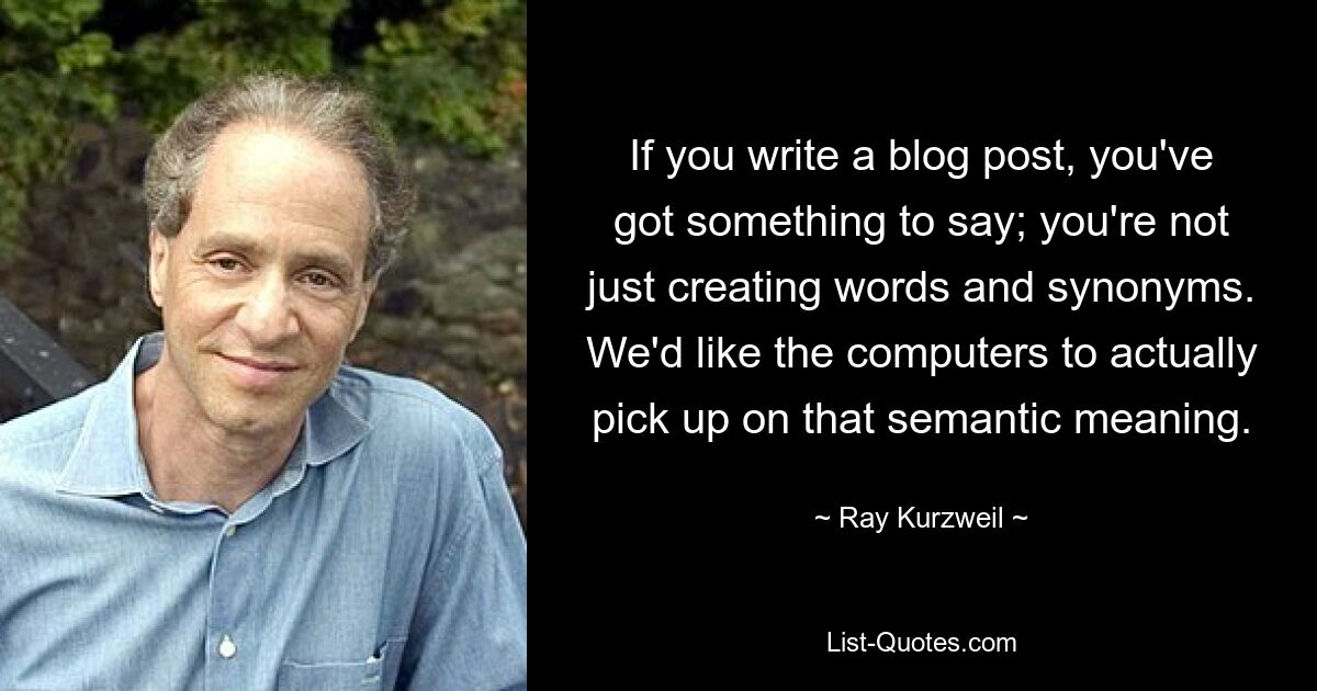 If you write a blog post, you've got something to say; you're not just creating words and synonyms. We'd like the computers to actually pick up on that semantic meaning. — © Ray Kurzweil