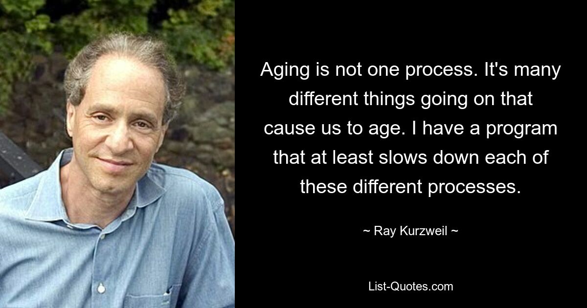 Aging is not one process. It's many different things going on that cause us to age. I have a program that at least slows down each of these different processes. — © Ray Kurzweil