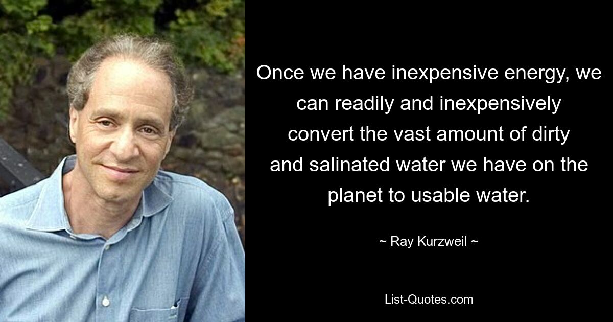 Once we have inexpensive energy, we can readily and inexpensively convert the vast amount of dirty and salinated water we have on the planet to usable water. — © Ray Kurzweil