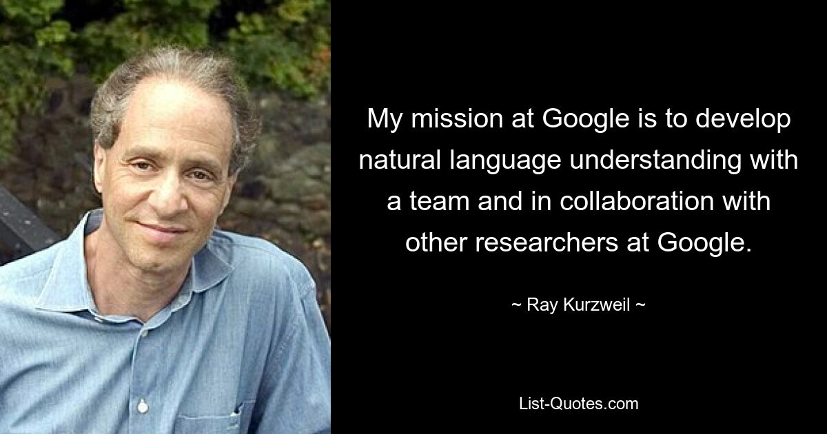 Meine Mission bei Google ist es, mit einem Team und in Zusammenarbeit mit anderen Forschern bei Google das Verständnis natürlicher Sprache zu entwickeln. — © Ray Kurzweil 