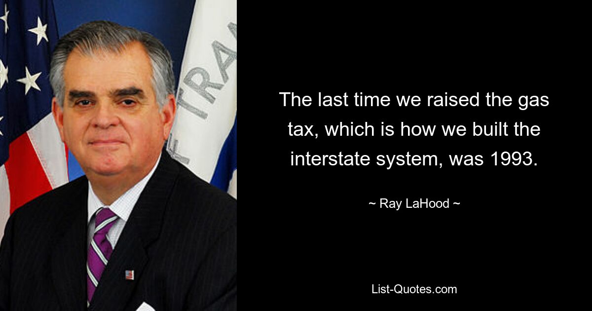 Das letzte Mal, dass wir die Benzinsteuer erhoben und so das zwischenstaatliche System aufgebaut haben, war 1993. — © Ray LaHood