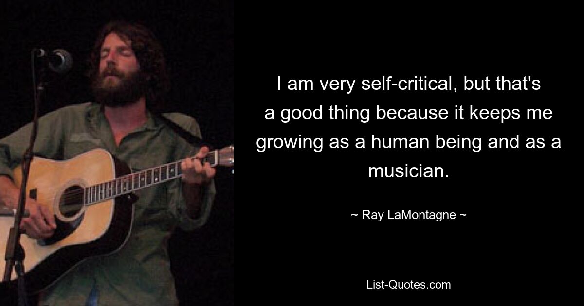 I am very self-critical, but that's a good thing because it keeps me growing as a human being and as a musician. — © Ray LaMontagne