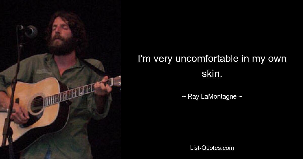 I'm very uncomfortable in my own skin. — © Ray LaMontagne