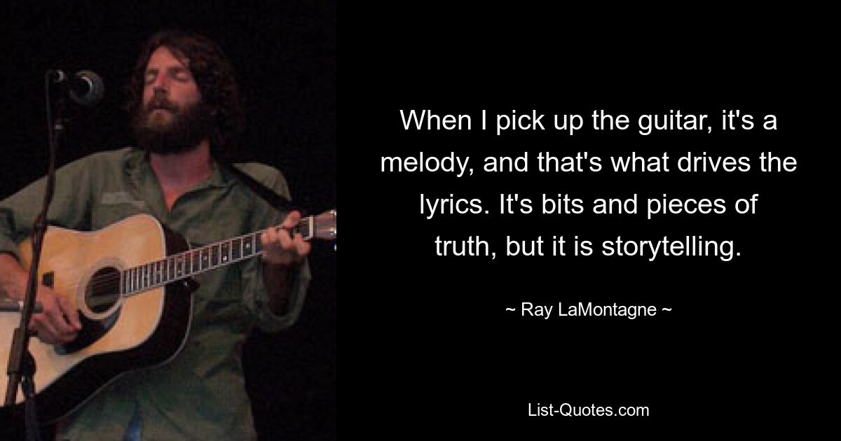 When I pick up the guitar, it's a melody, and that's what drives the lyrics. It's bits and pieces of truth, but it is storytelling. — © Ray LaMontagne