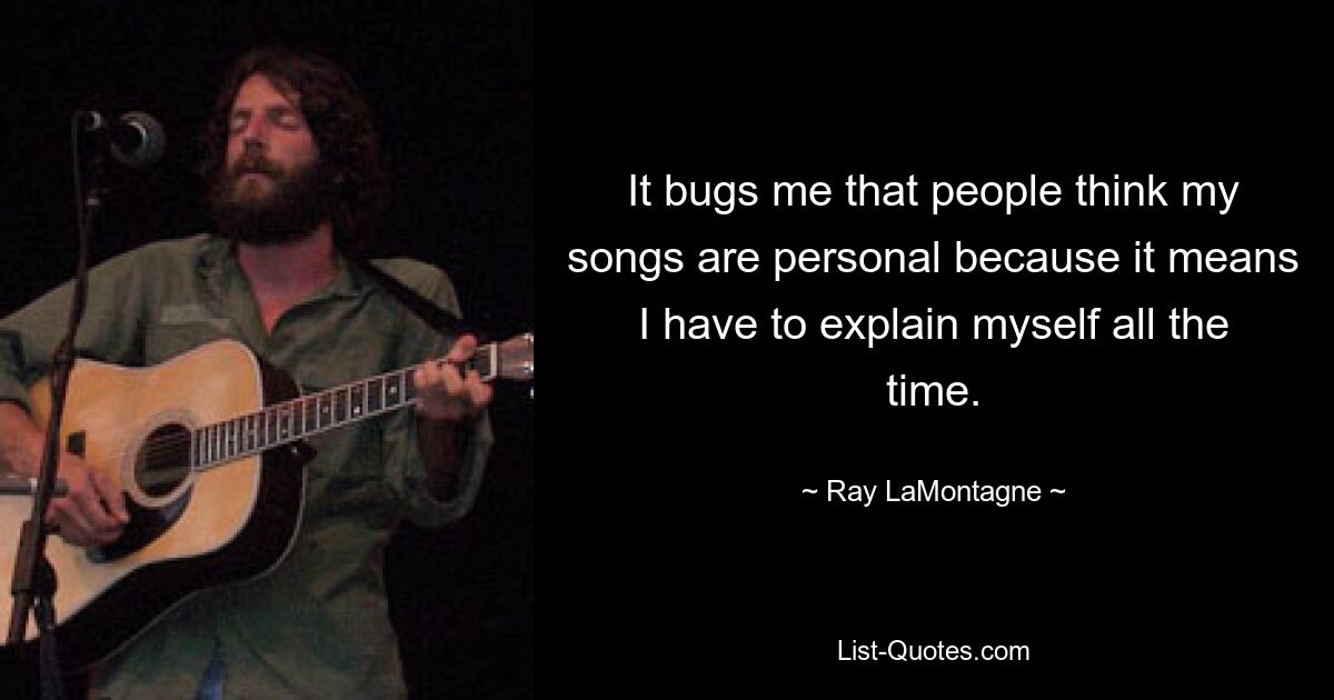 It bugs me that people think my songs are personal because it means I have to explain myself all the time. — © Ray LaMontagne