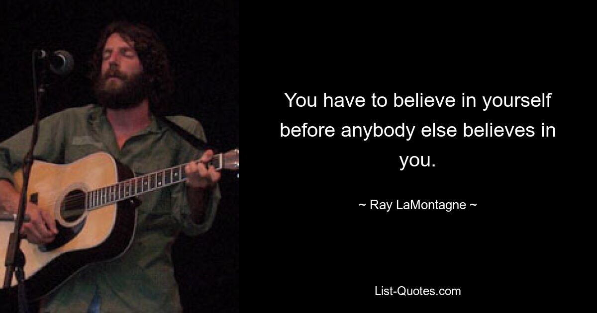 You have to believe in yourself before anybody else believes in you. — © Ray LaMontagne