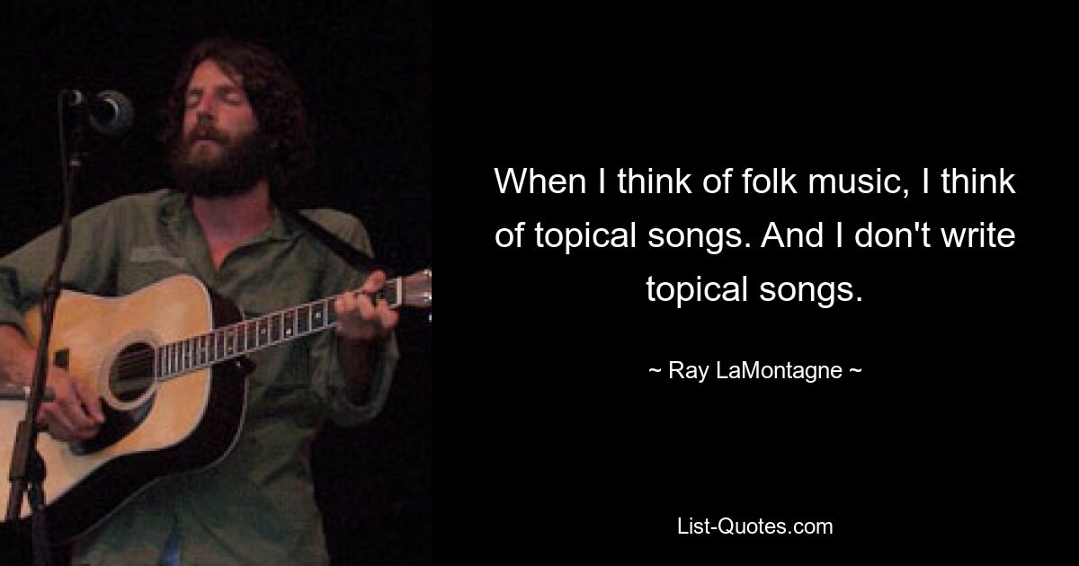 When I think of folk music, I think of topical songs. And I don't write topical songs. — © Ray LaMontagne