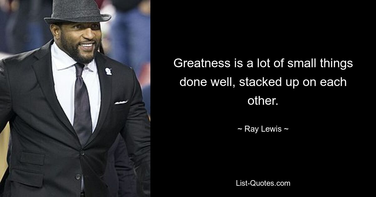 Greatness is a lot of small things done well, stacked up on each other. — © Ray Lewis