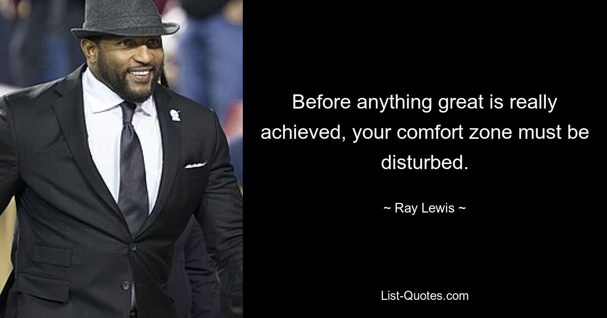 Before anything great is really achieved, your comfort zone must be disturbed. — © Ray Lewis