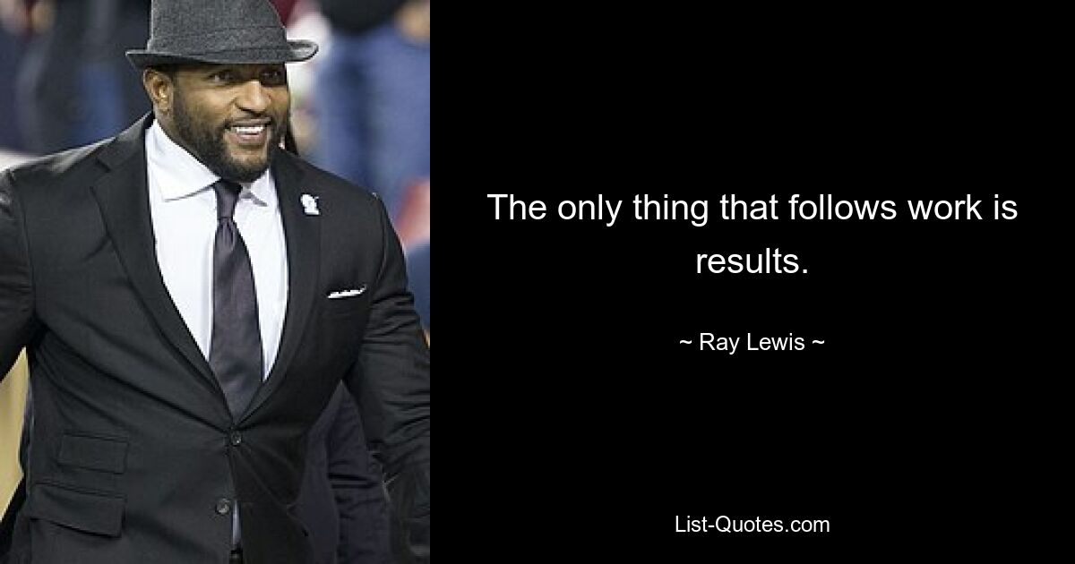 The only thing that follows work is results. — © Ray Lewis