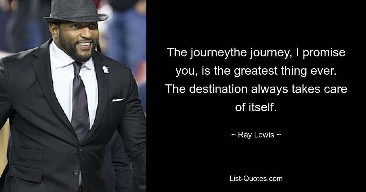 The journeythe journey, I promise you, is the greatest thing ever. The destination always takes care of itself. — © Ray Lewis