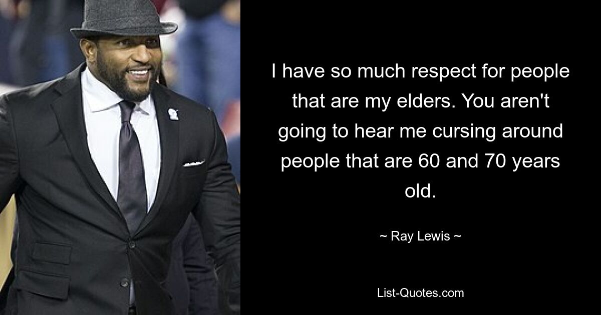 I have so much respect for people that are my elders. You aren't going to hear me cursing around people that are 60 and 70 years old. — © Ray Lewis