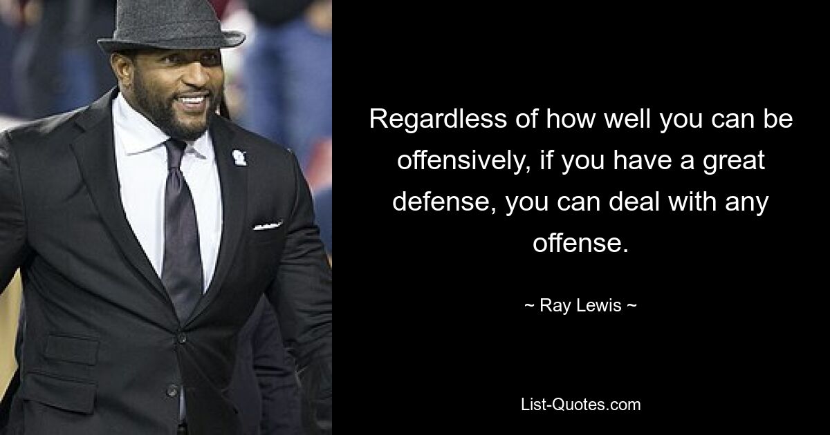 Regardless of how well you can be offensively, if you have a great defense, you can deal with any offense. — © Ray Lewis