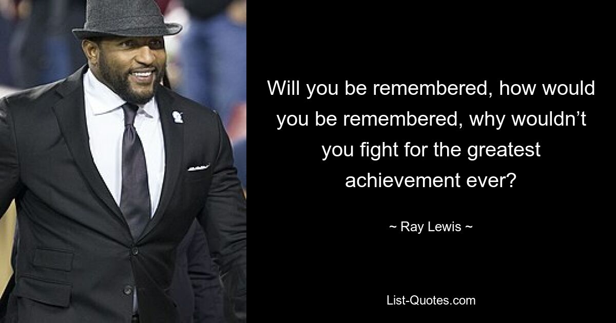 Will you be remembered, how would you be remembered, why wouldn’t you fight for the greatest achievement ever? — © Ray Lewis