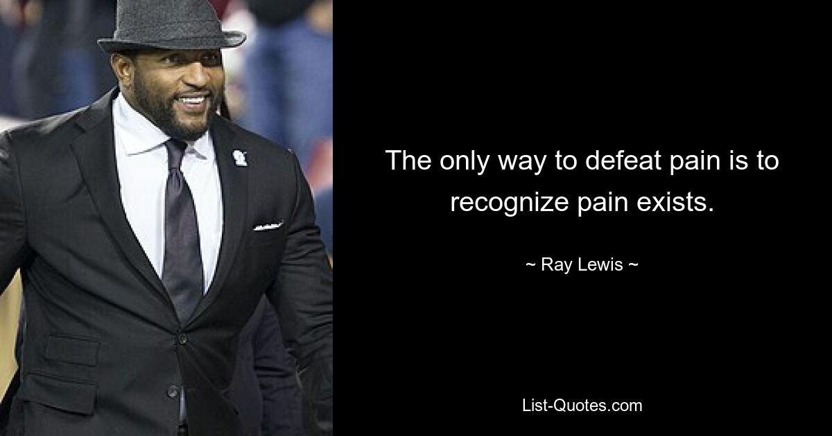 The only way to defeat pain is to recognize pain exists. — © Ray Lewis