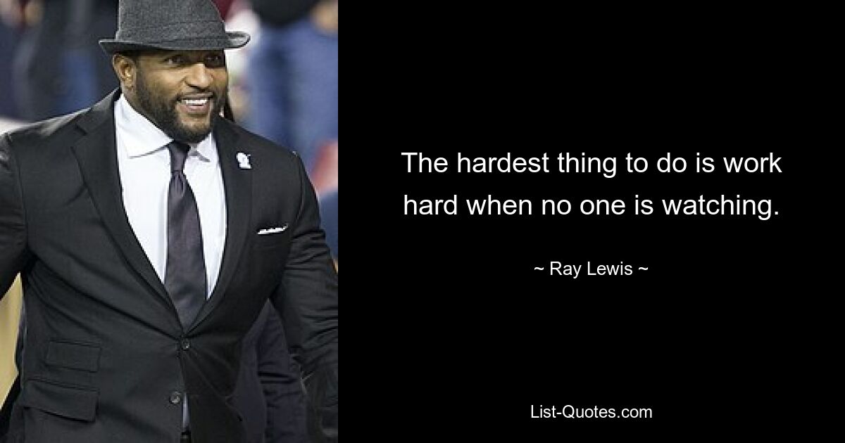 The hardest thing to do is work hard when no one is watching. — © Ray Lewis