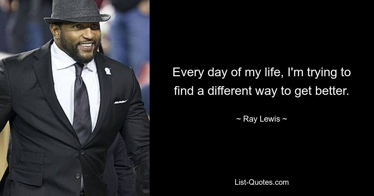 Every day of my life, I'm trying to find a different way to get better. — © Ray Lewis