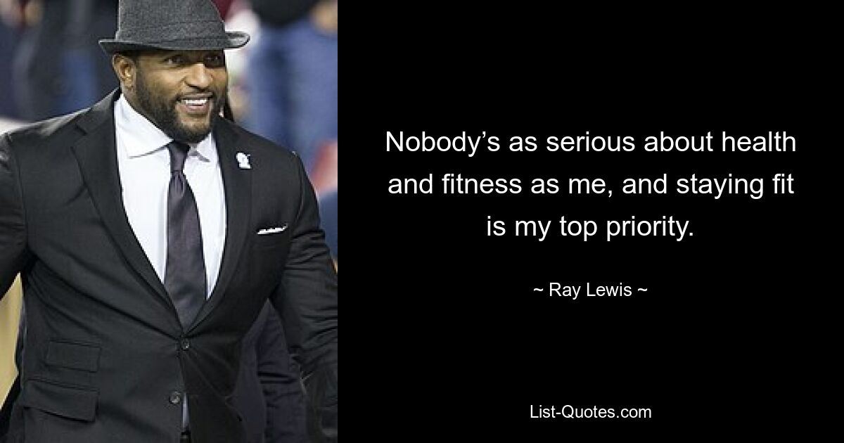 Nobody’s as serious about health and fitness as me, and staying fit is my top priority. — © Ray Lewis