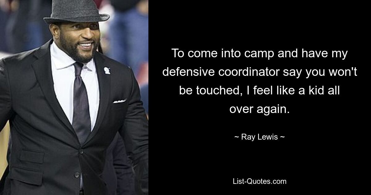 To come into camp and have my defensive coordinator say you won't be touched, I feel like a kid all over again. — © Ray Lewis