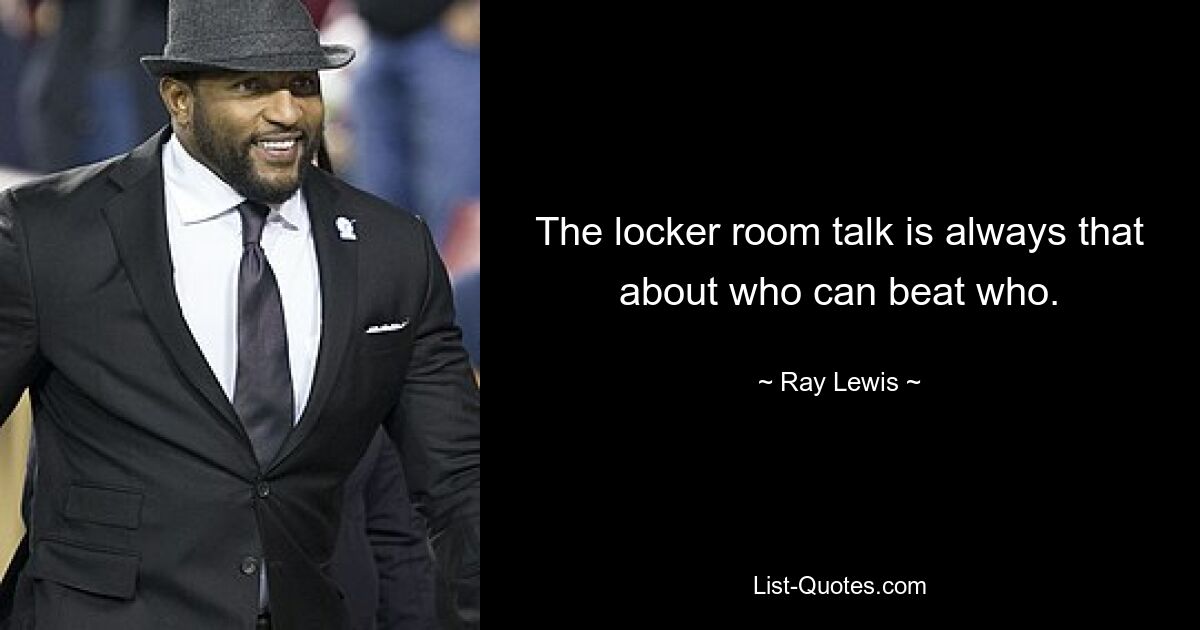 The locker room talk is always that about who can beat who. — © Ray Lewis