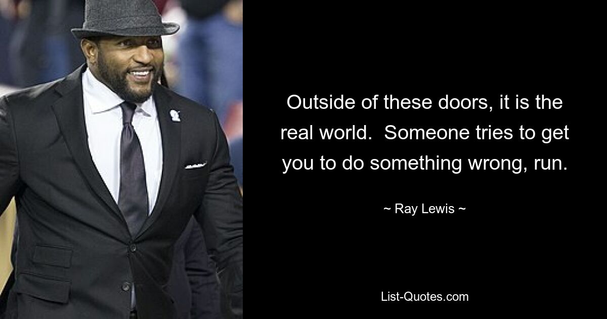 Outside of these doors, it is the real world.  Someone tries to get you to do something wrong, run. — © Ray Lewis