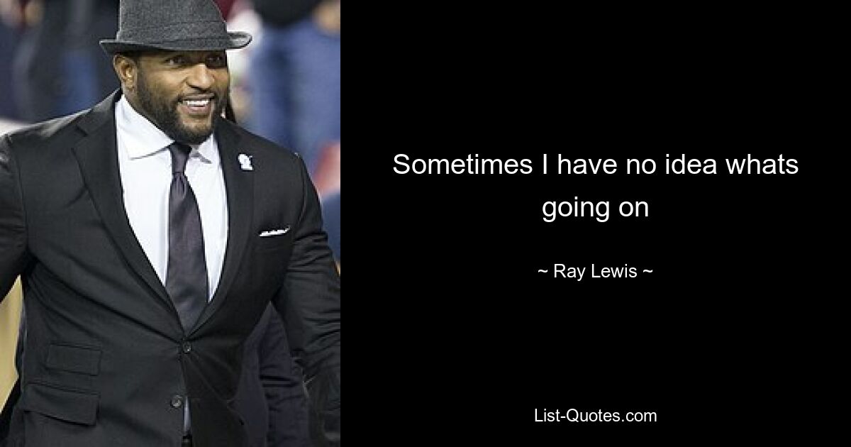 Sometimes I have no idea whats going on — © Ray Lewis