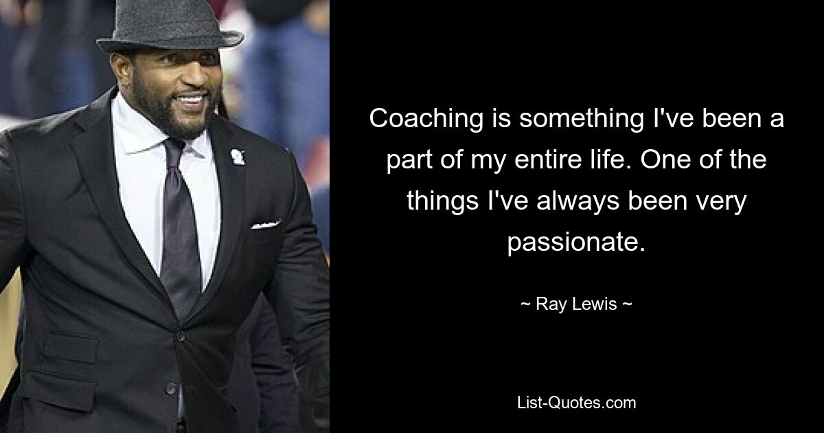 Coaching is something I've been a part of my entire life. One of the things I've always been very passionate. — © Ray Lewis