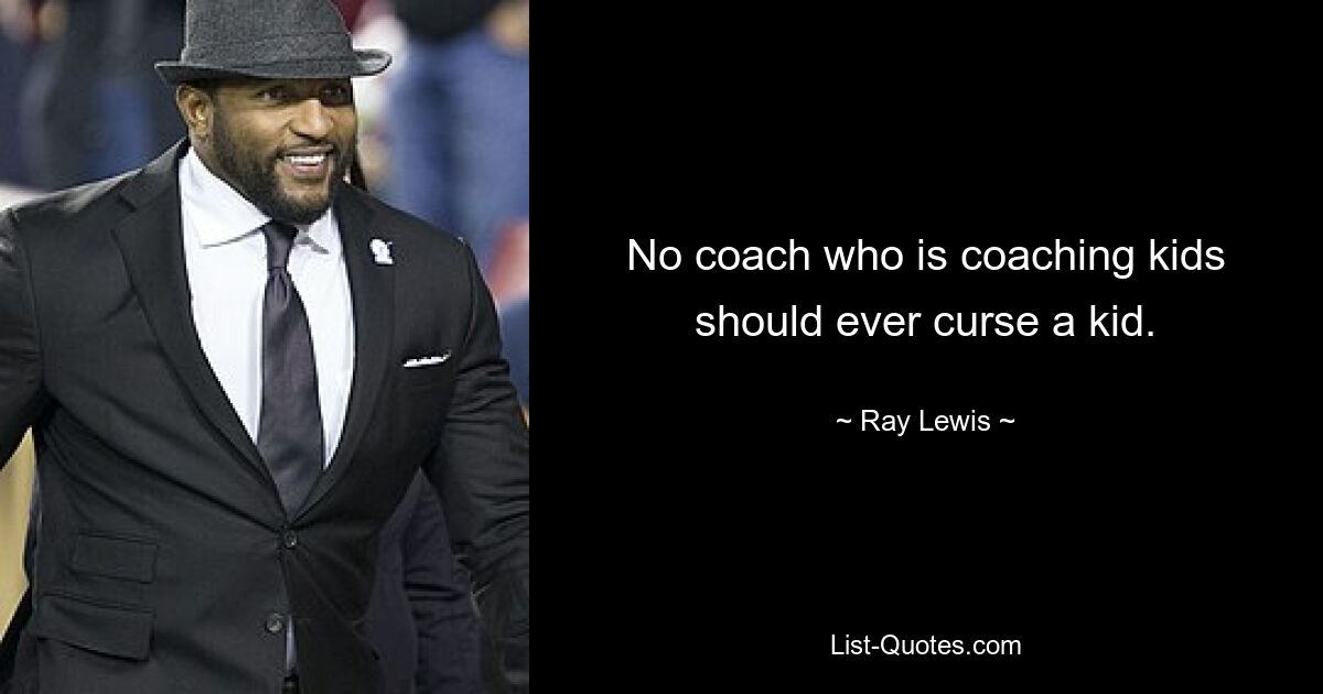 No coach who is coaching kids should ever curse a kid. — © Ray Lewis