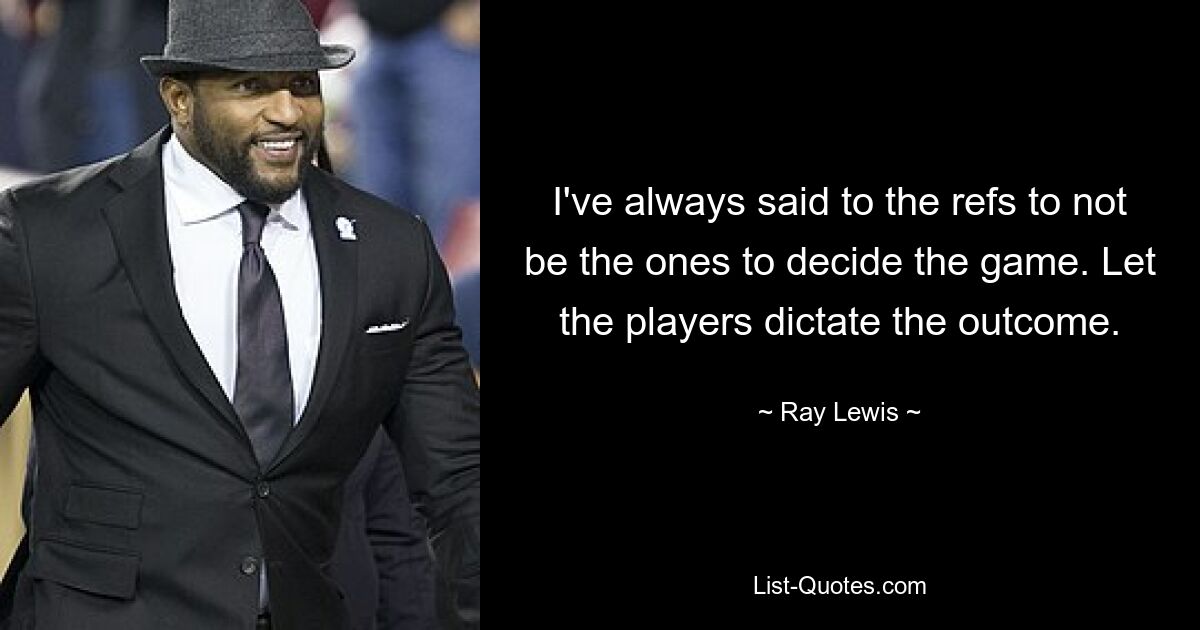 I've always said to the refs to not be the ones to decide the game. Let the players dictate the outcome. — © Ray Lewis