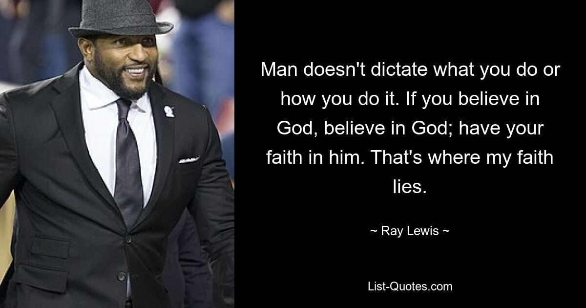 Man doesn't dictate what you do or how you do it. If you believe in God, believe in God; have your faith in him. That's where my faith lies. — © Ray Lewis