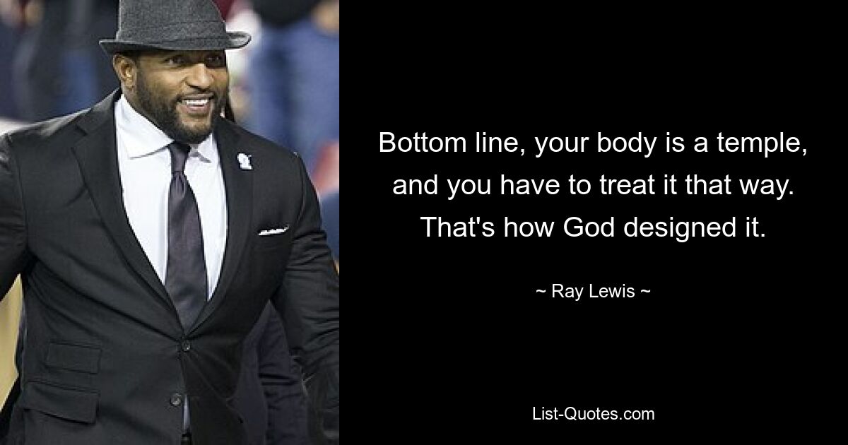 Bottom line, your body is a temple, and you have to treat it that way. That's how God designed it. — © Ray Lewis