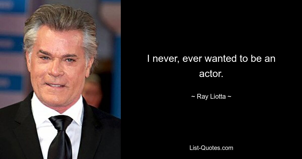 I never, ever wanted to be an actor. — © Ray Liotta