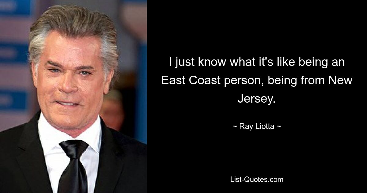 I just know what it's like being an East Coast person, being from New Jersey. — © Ray Liotta