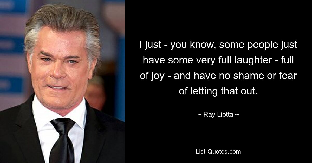 I just - you know, some people just have some very full laughter - full of joy - and have no shame or fear of letting that out. — © Ray Liotta