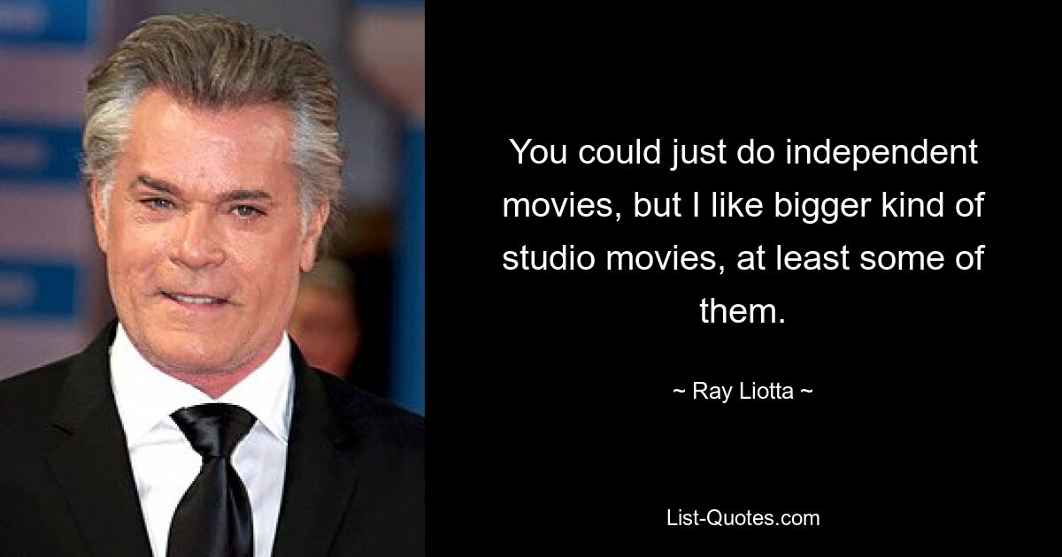 You could just do independent movies, but I like bigger kind of studio movies, at least some of them. — © Ray Liotta