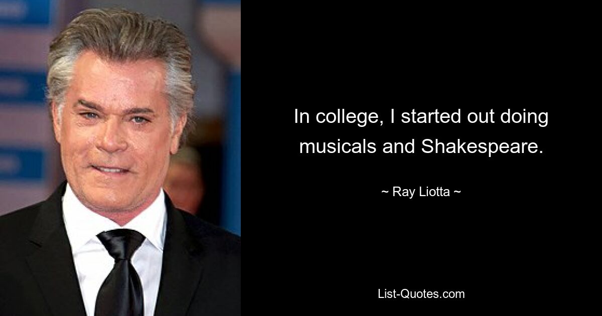 In college, I started out doing musicals and Shakespeare. — © Ray Liotta