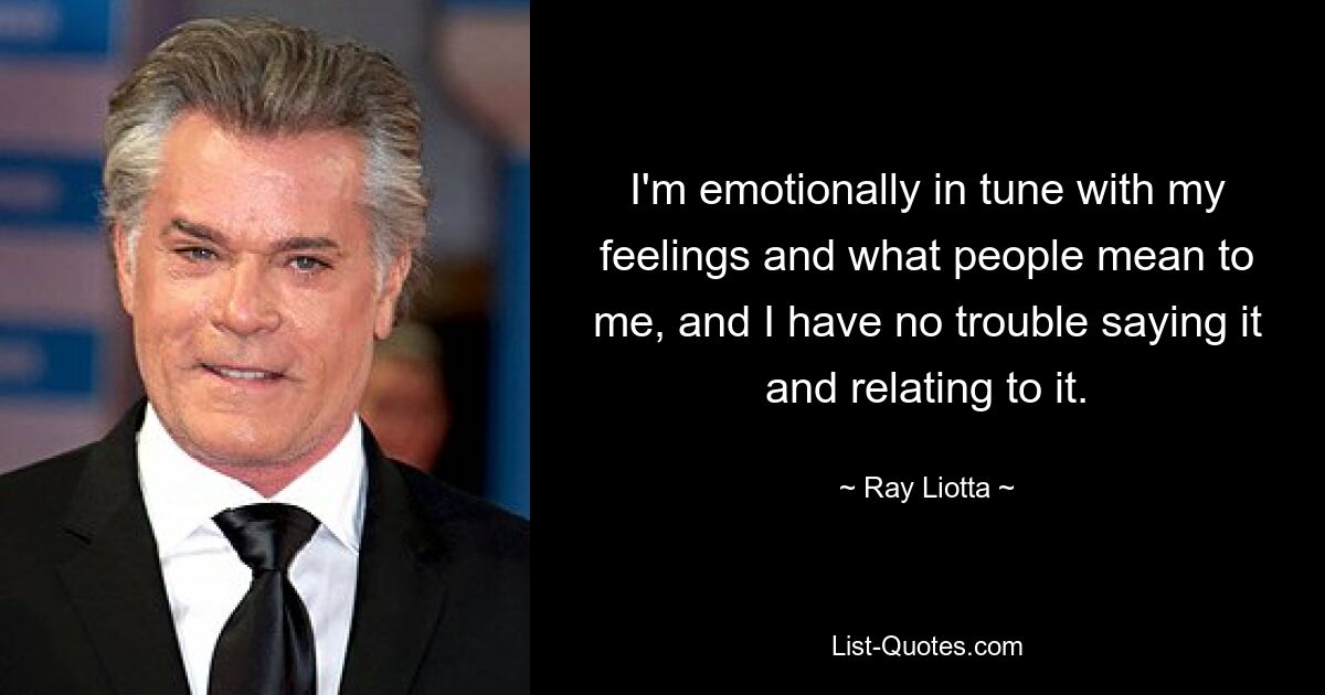 I'm emotionally in tune with my feelings and what people mean to me, and I have no trouble saying it and relating to it. — © Ray Liotta