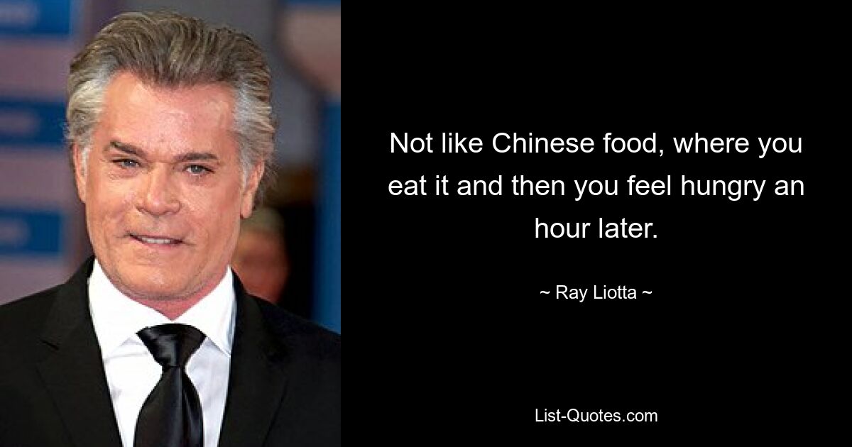 Not like Chinese food, where you eat it and then you feel hungry an hour later. — © Ray Liotta