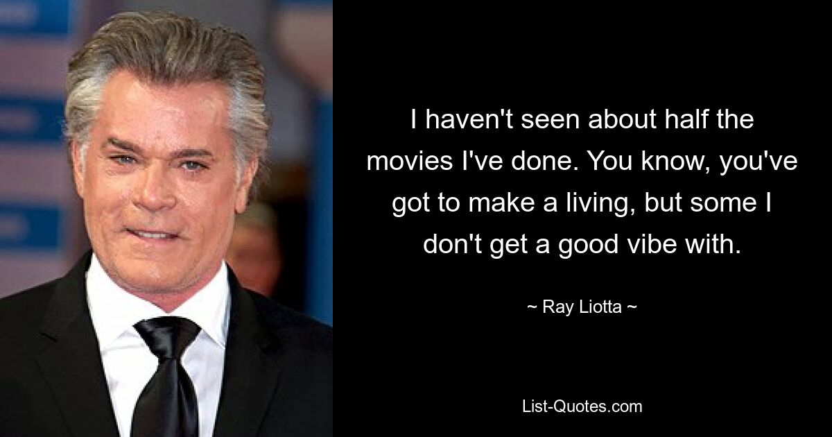 I haven't seen about half the movies I've done. You know, you've got to make a living, but some I don't get a good vibe with. — © Ray Liotta