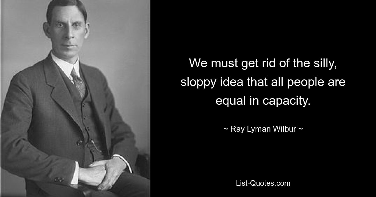 We must get rid of the silly, sloppy idea that all people are equal in capacity. — © Ray Lyman Wilbur