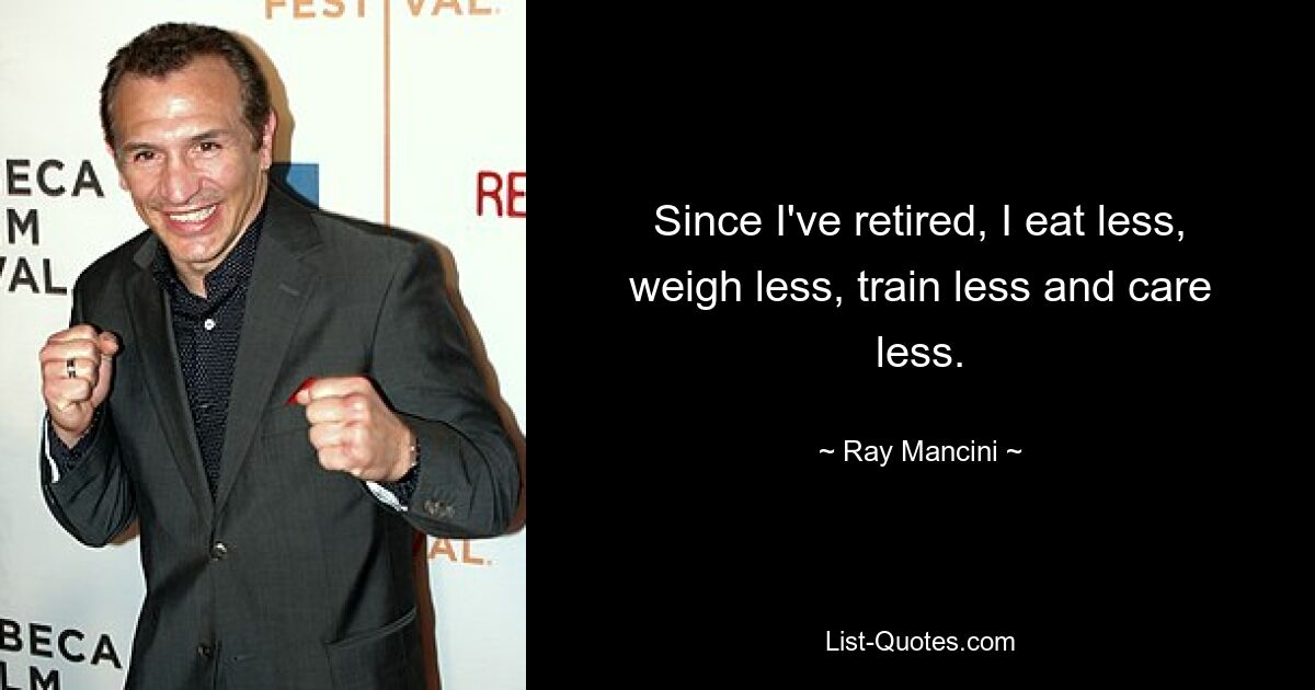 Since I've retired, I eat less, weigh less, train less and care less. — © Ray Mancini